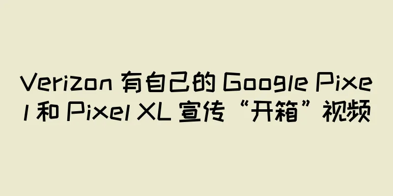 Verizon 有自己的 Google Pixel 和 Pixel XL 宣传“开箱”视频