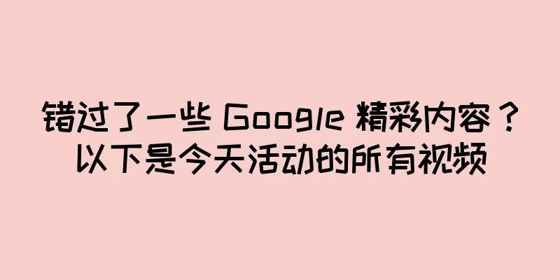 错过了一些 Google 精彩内容？以下是今天活动的所有视频