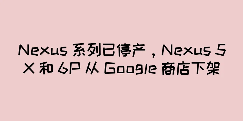 Nexus 系列已停产，Nexus 5X 和 6P 从 Google 商店下架