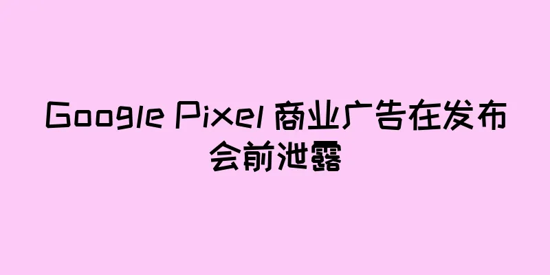 Google Pixel 商业广告在发布会前泄露