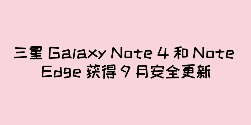 三星 Galaxy Note 4 和 Note Edge 获得 9 月安全更新