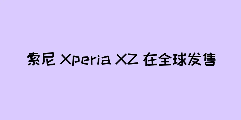 索尼 Xperia XZ 在全球发售