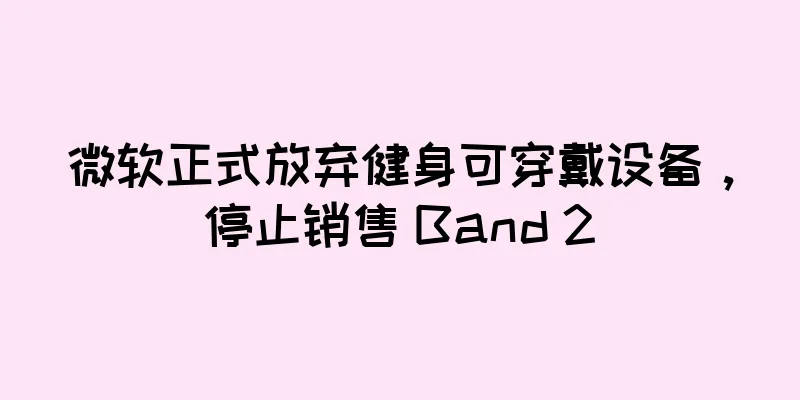 微软正式放弃健身可穿戴设备，停止销售 Band 2