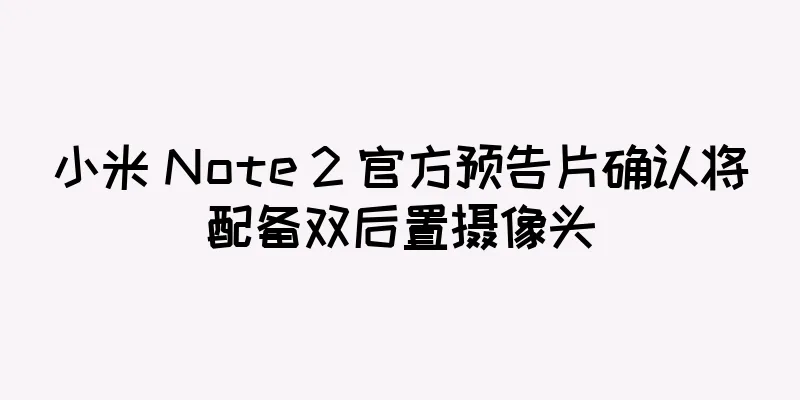 小米 Note 2 官方预告片确认将配备双后置摄像头