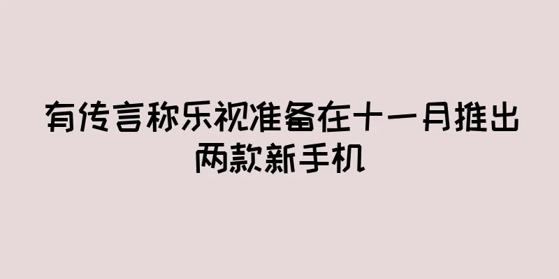 有传言称乐视准备在十一月推出两款新手机