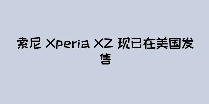 索尼 Xperia XZ 现已在美国发售