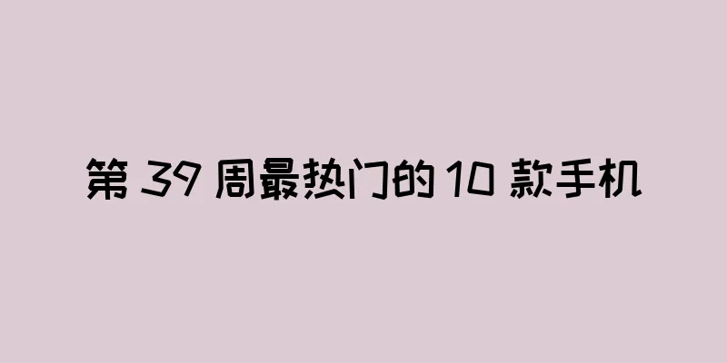第 39 周最热门的 10 款手机