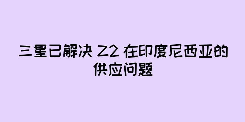 三星已解决 Z2 在印度尼西亚的供应问题