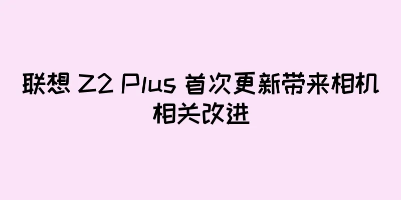 联想 Z2 Plus 首次更新带来相机相关改进