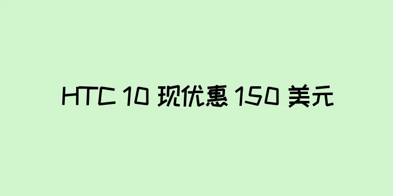 HTC 10 现优惠 150 美元