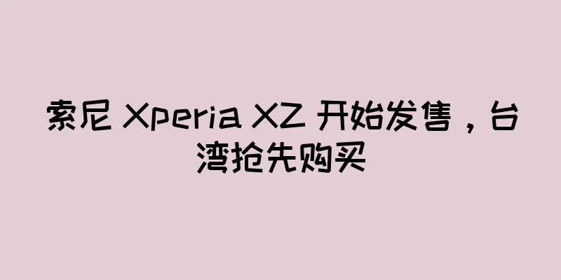 索尼 Xperia XZ 开始发售，台湾抢先购买