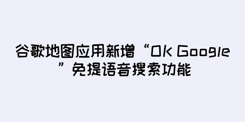 谷歌地图应用新增“OK Google”免提语音搜索功能