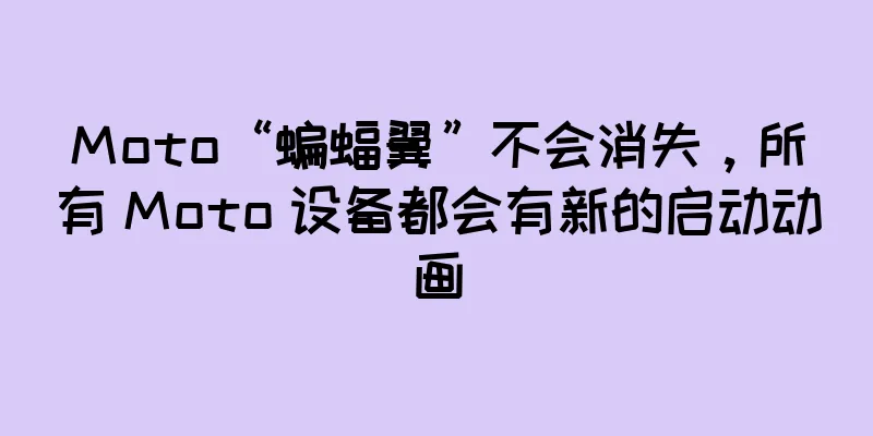 Moto“蝙蝠翼”不会消失，所有 Moto 设备都会有新的启动动画