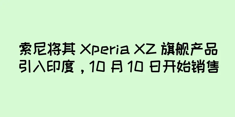 索尼将其 Xperia XZ 旗舰产品引入印度，10 月 10 日开始销售