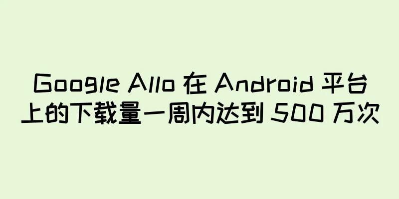 Google Allo 在 Android 平台上的下载量一周内达到 500 万次