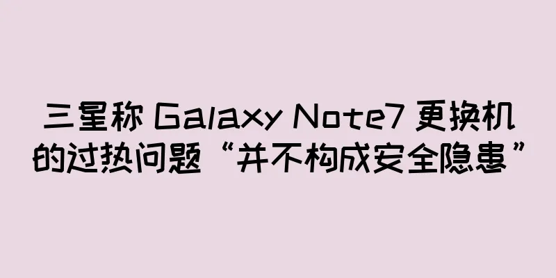 三星称 Galaxy Note7 更换机的过热问题“并不构成安全隐患”