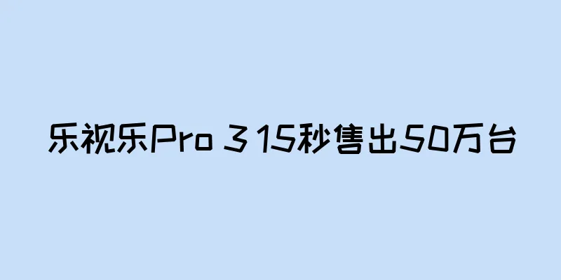 乐视乐Pro 3 15秒售出50万台