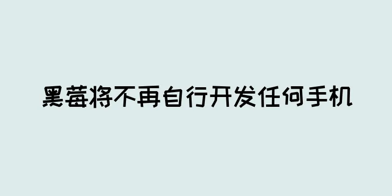 黑莓将不再自行开发任何手机