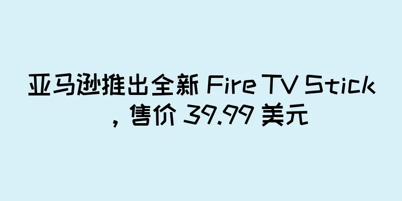 亚马逊推出全新 Fire TV Stick，售价 39.99 美元