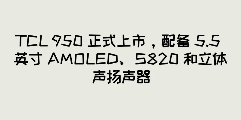 TCL 950 正式上市，配备 5.5 英寸 AMOLED、S820 和立体声扬声器