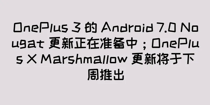 OnePlus 3 的 Android 7.0 Nougat 更新正在准备中；OnePlus X Marshmallow 更新将于下周推出