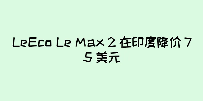 LeEco Le Max 2 在印度降价 75 美元