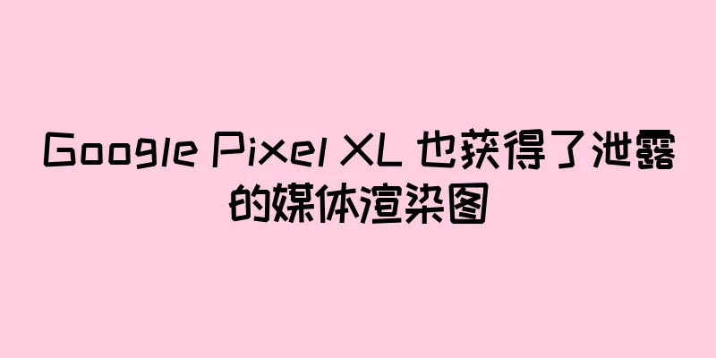 Google Pixel XL 也获得了泄露的媒体渲染图