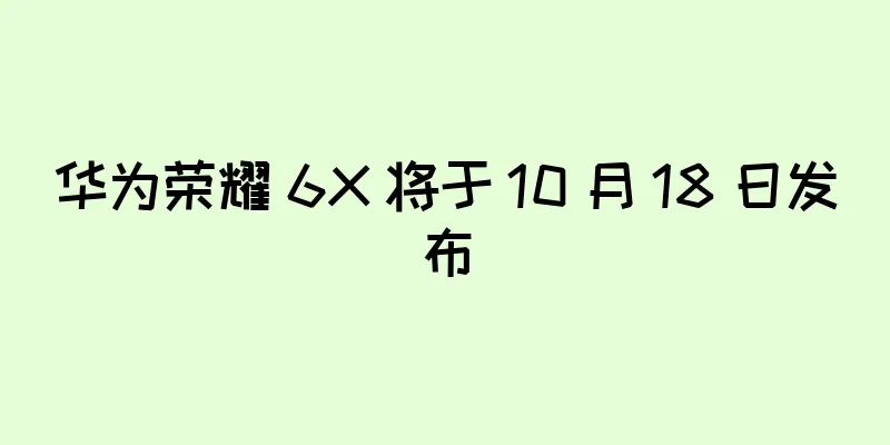 华为荣耀 6X 将于 10 月 18 日发布