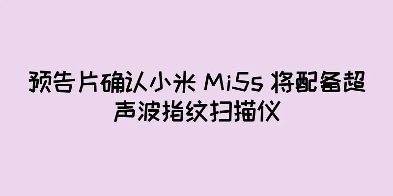 预告片确认小米 Mi5s 将配备超声波指纹扫描仪