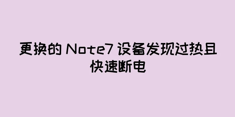 更换的 Note7 设备发现过热且快速断电
