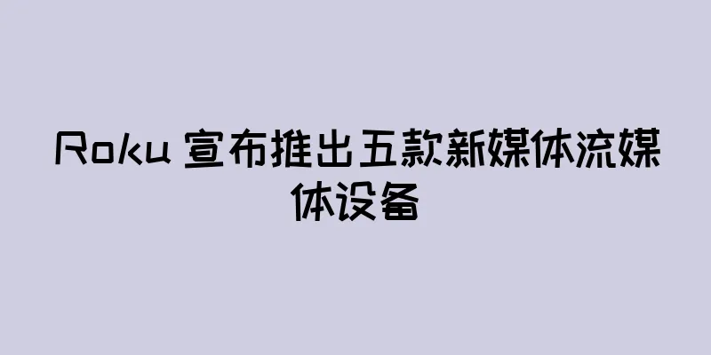 Roku 宣布推出五款新媒体流媒体设备