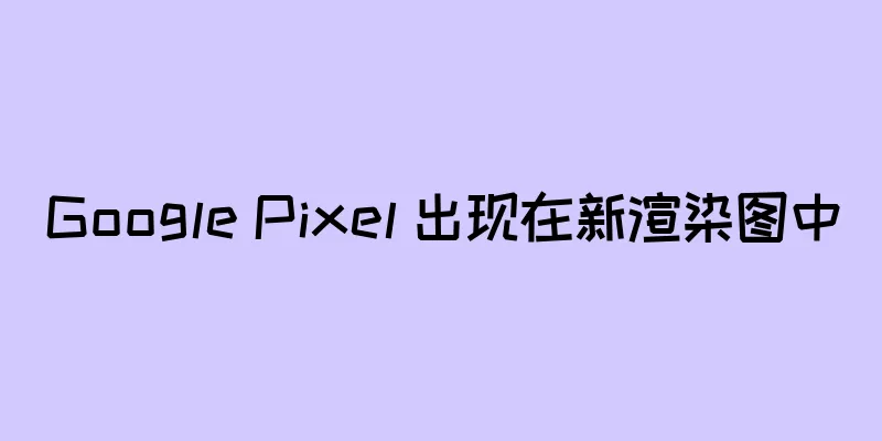 Google Pixel 出现在新渲染图中