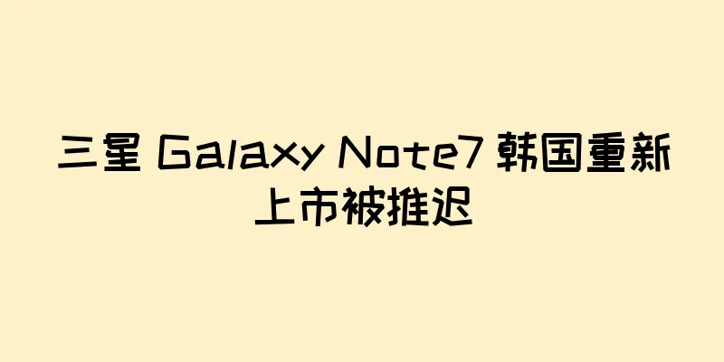 三星 Galaxy Note7 韩国重新上市被推迟
