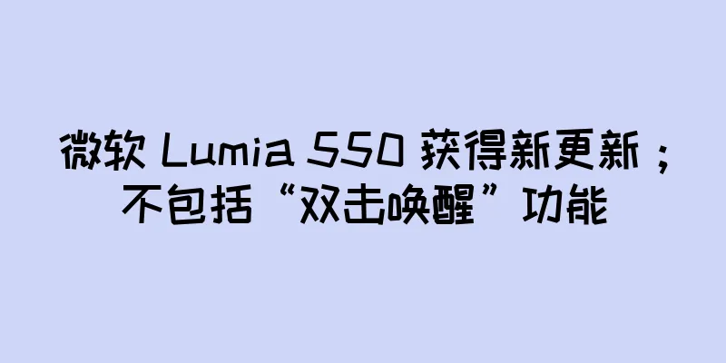 微软 Lumia 550 获得新更新；不包括“双击唤醒”功能