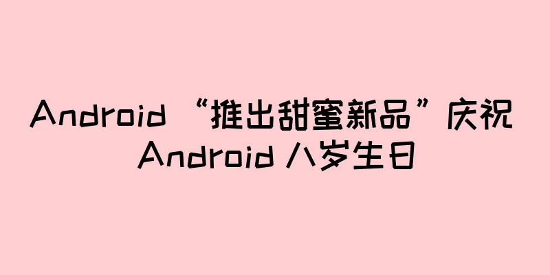 Android “推出甜蜜新品”庆祝 Android 八岁生日
