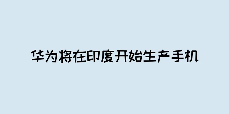 华为将在印度开始生产手机