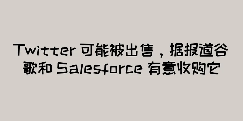 Twitter 可能被出售，据报道谷歌和 Salesforce 有意收购它
