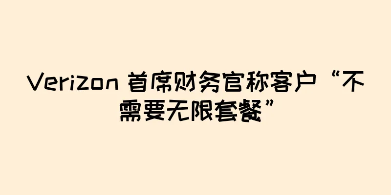 Verizon 首席财务官称客户“不需要无限套餐”