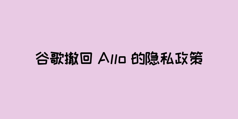 谷歌撤回 Allo 的隐私政策