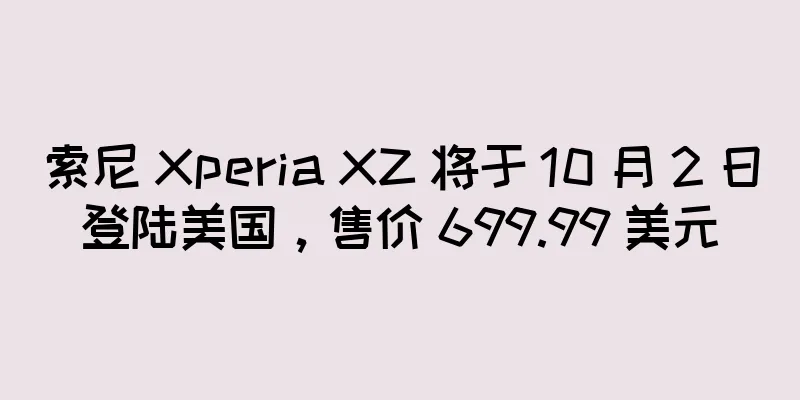 索尼 Xperia XZ 将于 10 月 2 日登陆美国，售价 699.99 美元