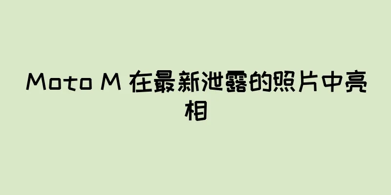 Moto M 在最新泄露的照片中亮相