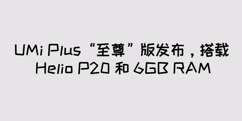 UMi Plus“至尊”版发布，搭载 Helio P20 和 6GB RAM