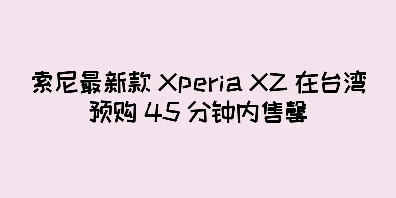索尼最新款 Xperia XZ 在台湾预购 45 分钟内售罄