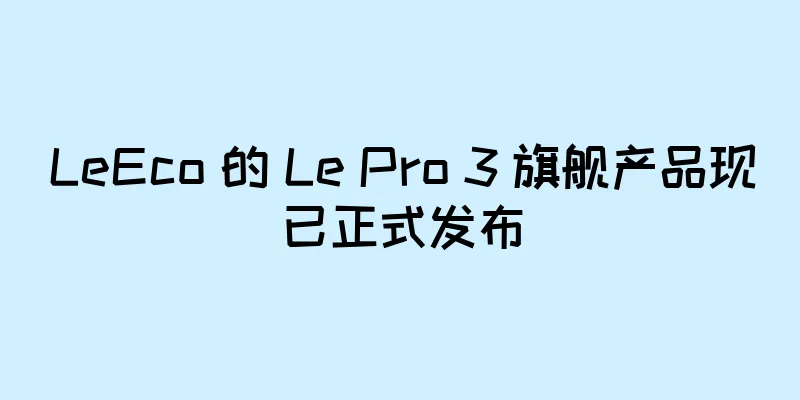 LeEco 的 Le Pro 3 旗舰产品现已正式发布