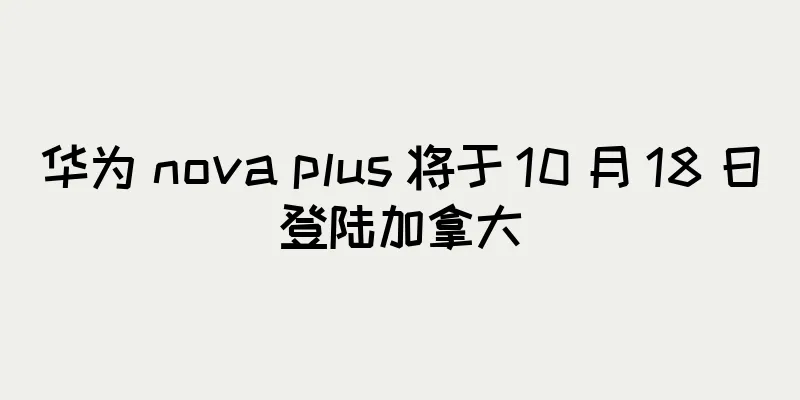 华为 nova plus 将于 10 月 18 日登陆加拿大
