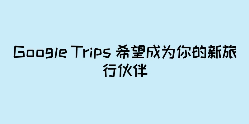 Google Trips 希望成为你的新旅行伙伴