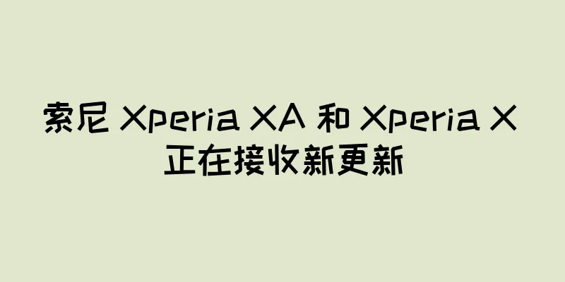 索尼 Xperia XA 和 Xperia X 正在接收新更新