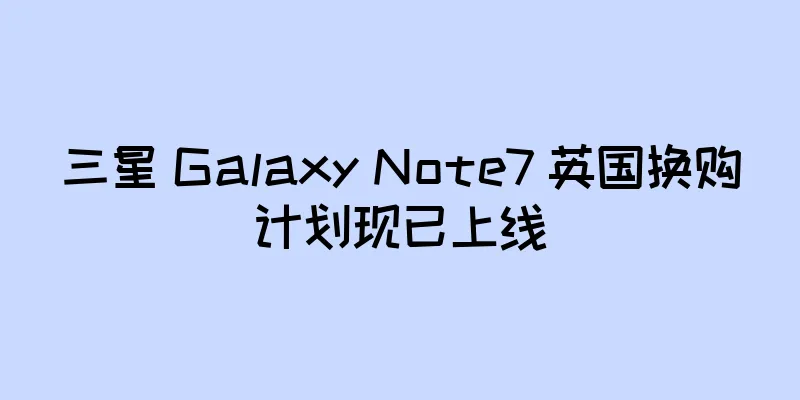 三星 Galaxy Note7 英国换购计划现已上线
