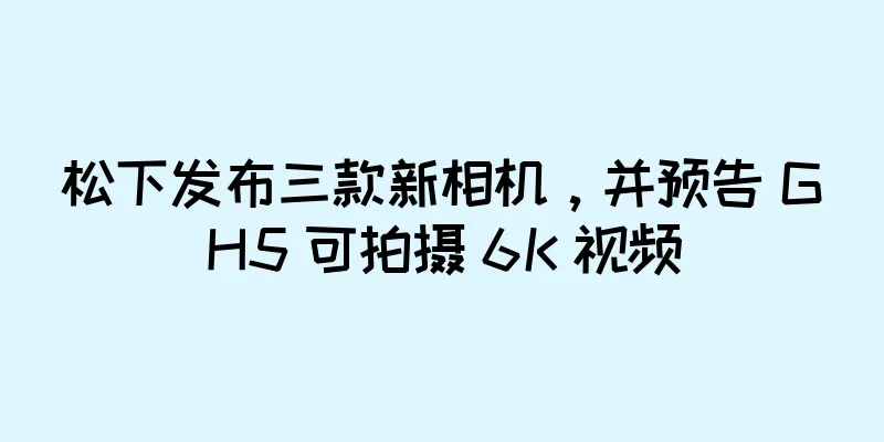 松下发布三款新相机，并预告 GH5 可拍摄 6K 视频