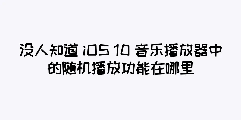 没人知道 iOS 10 音乐播放器中的随机播放功能在哪里